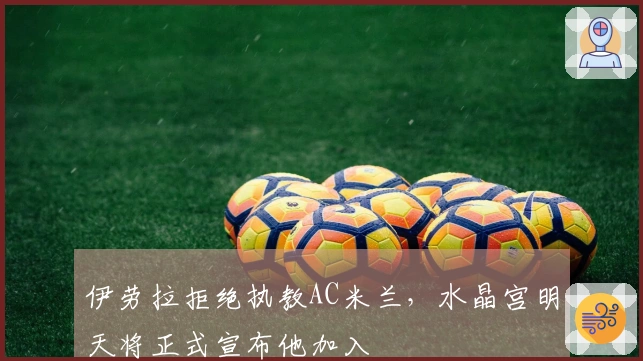 伊劳拉拒绝执教AC米兰，水晶宫明天将正式宣布他加入