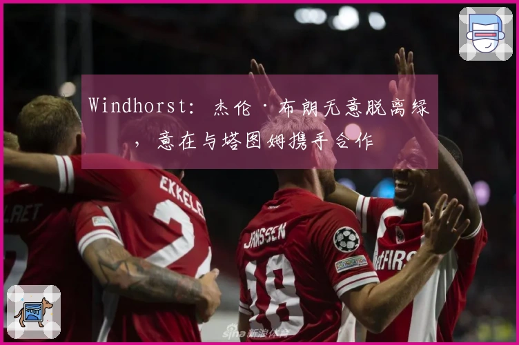 Windhorst：杰伦·布朗无意脱离绿军，意在与塔图姆携手合作